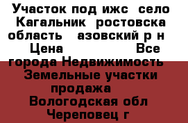 Участок под ижс, село Кагальник, ростовска область , азовский р-н,  › Цена ­ 1 000 000 - Все города Недвижимость » Земельные участки продажа   . Вологодская обл.,Череповец г.